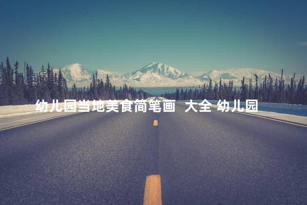 幼儿园当地美食简笔画  大全 幼儿园附近美食简笔画合集